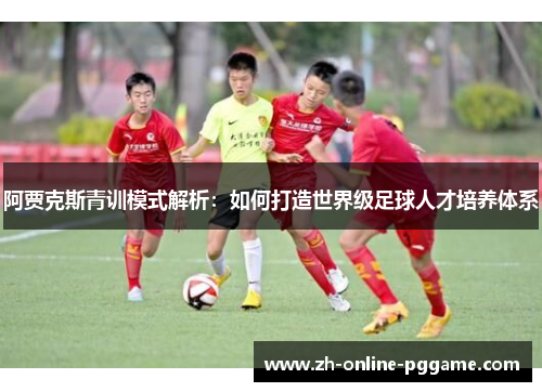 阿贾克斯青训模式解析:如何打造世界级足球人才培养体系 阿贾克斯青训模式解析:如何打造世界级足球人才培养体系