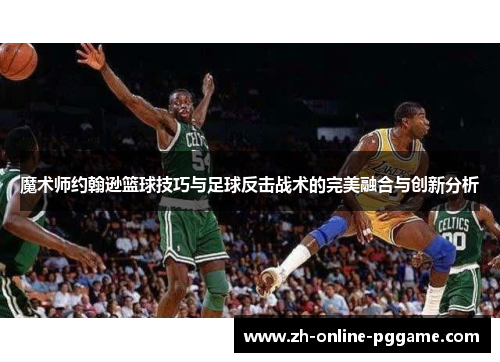 魔术师约翰逊篮球技巧与足球反击战术的完美融合与创新分析