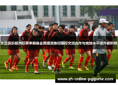 女足俱乐部洲际赛事筹备全面提速推动国际交流合作与竞技水平提升新阶段 女足俱乐部洲际赛事筹备全面提速推动国际交流合作与竞技水平提升新阶段