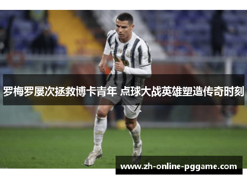罗梅罗屡次拯救博卡青年 点球大战英雄塑造传奇时刻
