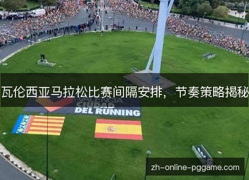 瓦伦西亚马拉松比赛间隔安排，节奏策略揭秘