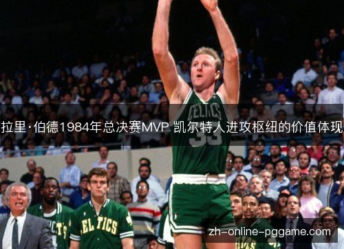 拉里·伯德1984年总决赛MVP 凯尔特人进攻枢纽的价值体现